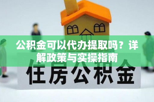 广灵公积金可以代办提取吗？详解政策与实操指南