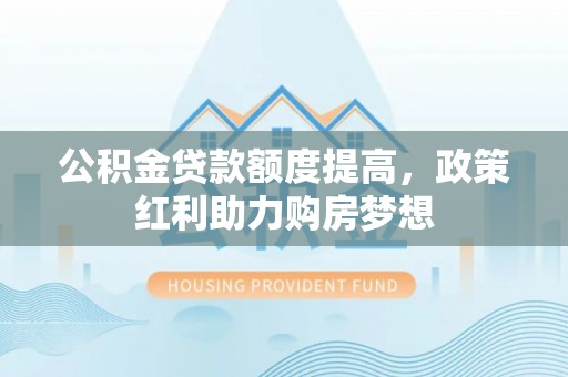 广灵公积金贷款额度提高，政策红利助力购房梦想