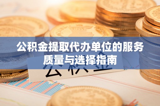 广灵公积金提取代办单位的服务质量与选择指南