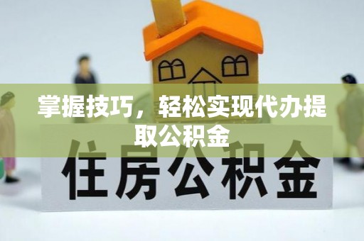 广灵掌握技巧，轻松实现代办提取公积金