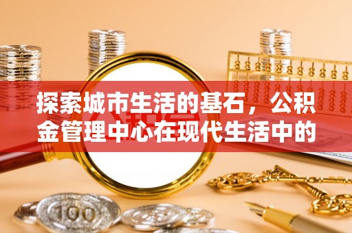 广灵探索城市生活的基石，公积金管理中心在现代生活中的重要角色