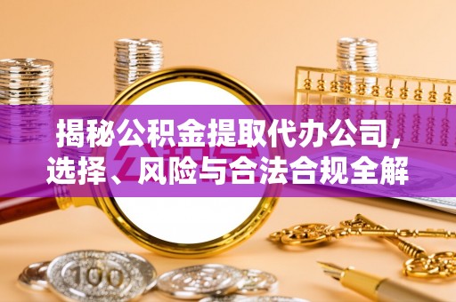 广灵揭秘公积金提取代办公司，选择、风险与合法合规全解析
