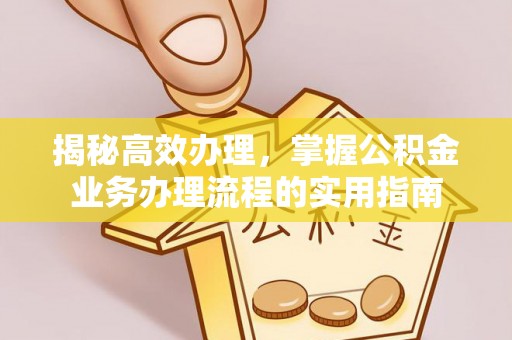 广灵揭秘高效办理，掌握公积金业务办理流程的实用指南
