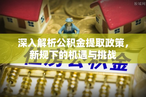 广灵深入解析公积金提取政策，新规下的机遇与挑战