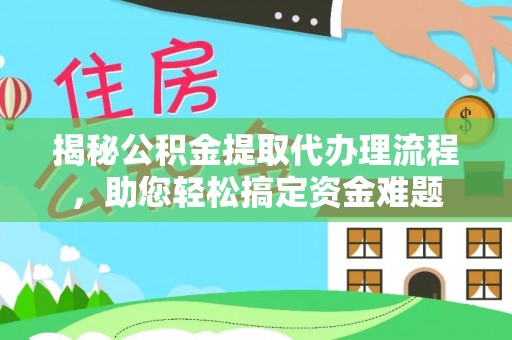 广灵揭秘公积金提取代办理流程，助您轻松搞定资金难题