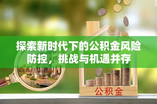 广灵探索新时代下的公积金风险防控，挑战与机遇并存