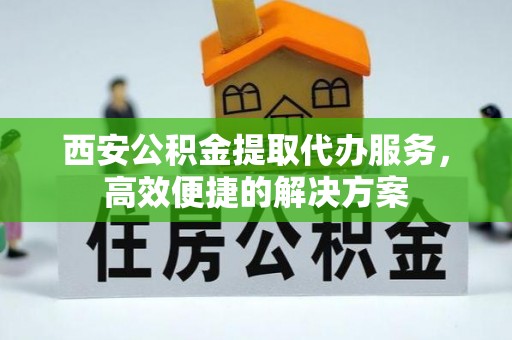 广灵西安公积金提取代办服务，高效便捷的解决方案