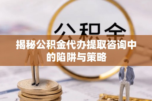 广灵揭秘公积金代办提取咨询中的陷阱与策略