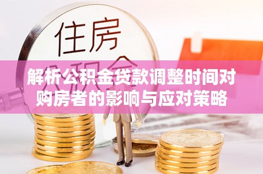 广灵解析公积金贷款调整时间对购房者的影响与应对策略