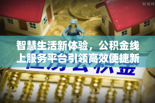 广灵智慧生活新体验，公积金线上服务平台引领高效便捷新潮流
