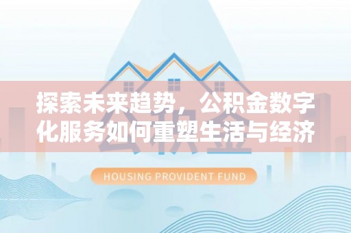 广灵探索未来趋势，公积金数字化服务如何重塑生活与经济