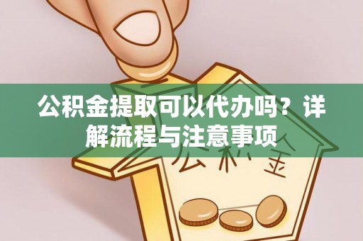 广灵公积金提取可以代办吗？详解流程与注意事项