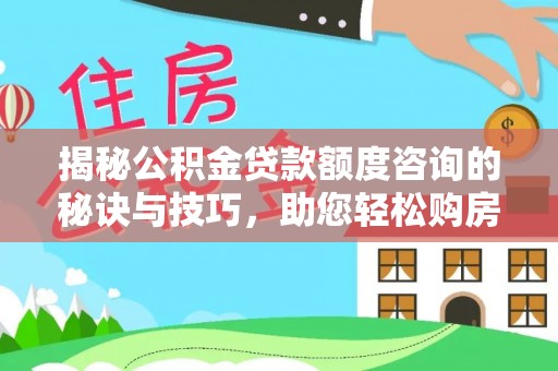 广灵揭秘公积金贷款额度咨询的秘诀与技巧，助您轻松购房！