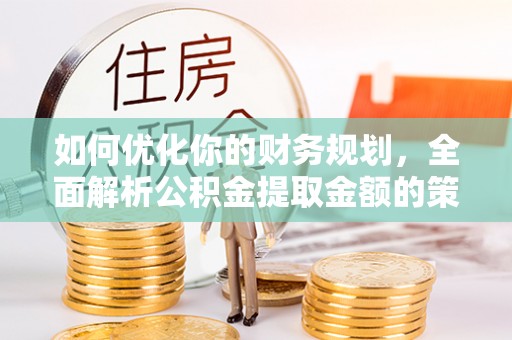 广灵如何优化你的财务规划，全面解析公积金提取金额的策略与技巧