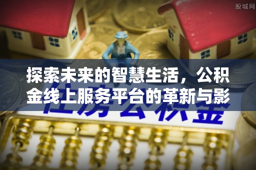 广灵探索未来的智慧生活，公积金线上服务平台的革新与影响