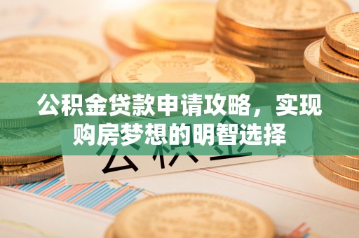 广灵公积金贷款申请攻略，实现购房梦想的明智选择