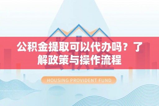 广灵公积金提取可以代办吗？了解政策与操作流程