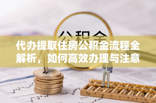 广灵代办提取住房公积金流程全解析，如何高效办理与注意事项