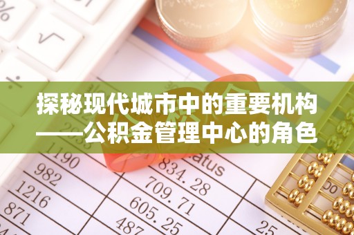 广灵探秘现代城市中的重要机构——公积金管理中心的角色与使命