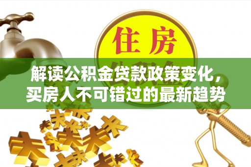 广灵解读公积金贷款政策变化，买房人不可错过的最新趋势