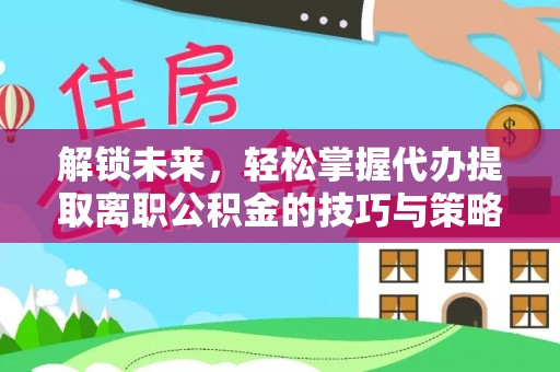 广灵解锁未来，轻松掌握代办提取离职公积金的技巧与策略