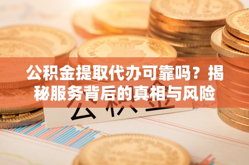 广灵公积金提取代办可靠吗？揭秘服务背后的真相与风险
