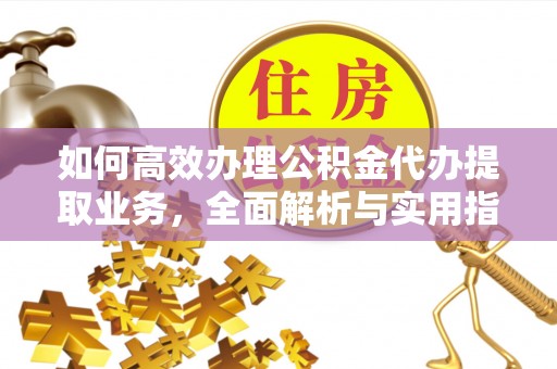 广灵如何高效办理公积金代办提取业务，全面解析与实用指南