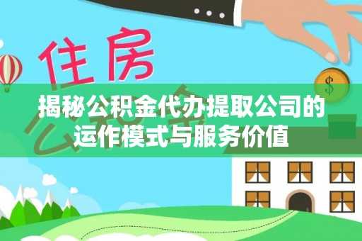 广灵揭秘公积金代办提取公司的运作模式与服务价值