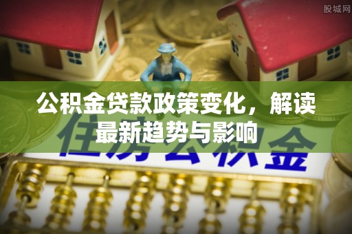 广灵公积金贷款政策变化，解读最新趋势与影响