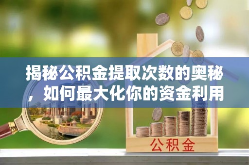 广灵揭秘公积金提取次数的奥秘，如何最大化你的资金利用？