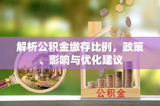 广灵解析公积金缴存比例，政策、影响与优化建议