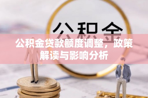 广灵公积金贷款额度调整，政策解读与影响分析