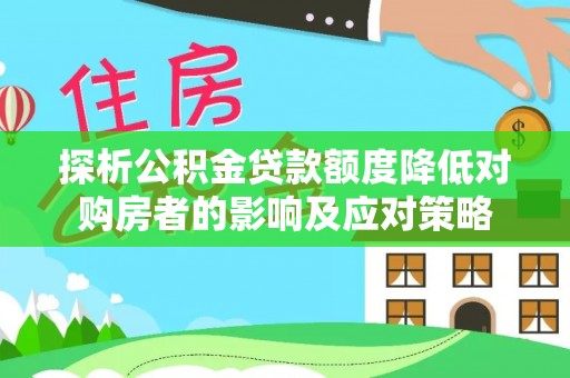 广灵探析公积金贷款额度降低对购房者的影响及应对策略