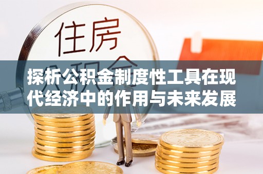 广灵探析公积金制度性工具在现代经济中的作用与未来发展趋势