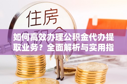 广灵如何高效办理公积金代办提取业务？全面解析与实用指南