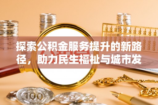 广灵探索公积金服务提升的新路径，助力民生福祉与城市发展