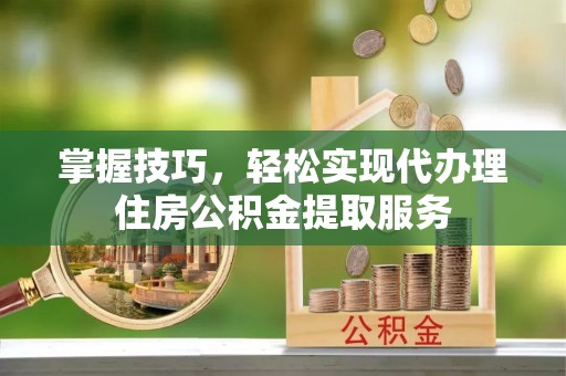 广灵掌握技巧，轻松实现代办理住房公积金提取服务