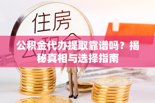 广灵公积金代办提取靠谱吗？揭秘真相与选择指南