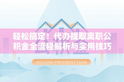 广灵轻松搞定！代办提取离职公积金全流程解析与实用技巧