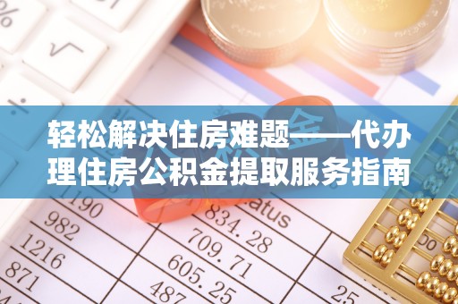广灵轻松解决住房难题——代办理住房公积金提取服务指南