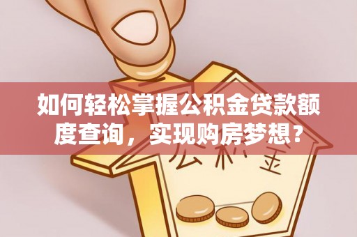 广灵如何轻松掌握公积金贷款额度查询，实现购房梦想？