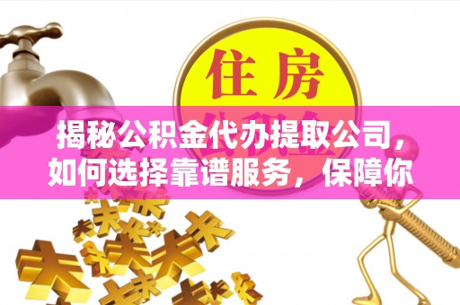 广灵揭秘公积金代办提取公司，如何选择靠谱服务，保障你的资金安全