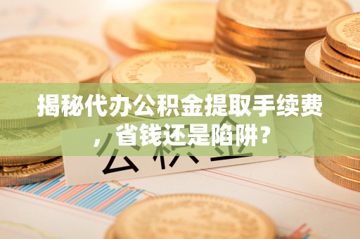 广灵揭秘代办公积金提取手续费，省钱还是陷阱？