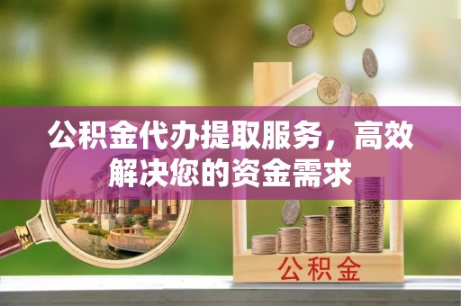 广灵公积金代办提取服务，高效解决您的资金需求