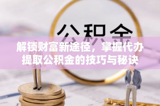 广灵解锁财富新途径，掌握代办提取公积金的技巧与秘诀