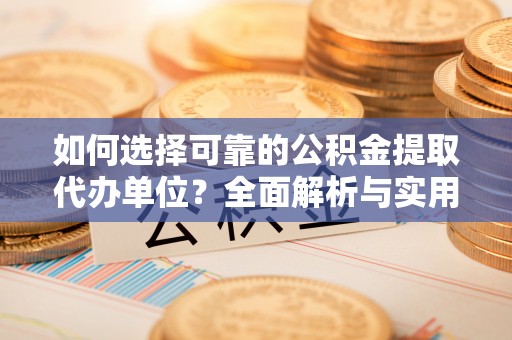 广灵如何选择可靠的公积金提取代办单位？全面解析与实用指南