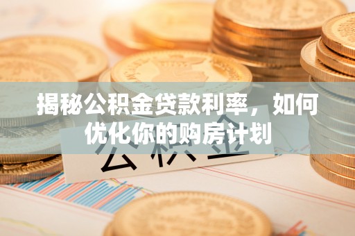 广灵揭秘公积金贷款利率，如何优化你的购房计划