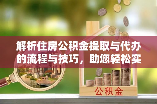广灵解析住房公积金提取与代办的流程与技巧，助您轻松实现资金流动