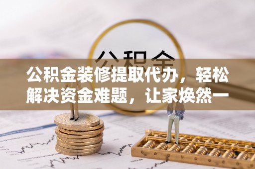 广灵公积金装修提取代办，轻松解决资金难题，让家焕然一新