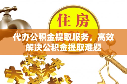 广灵代办公积金提取服务，高效解决公积金提取难题